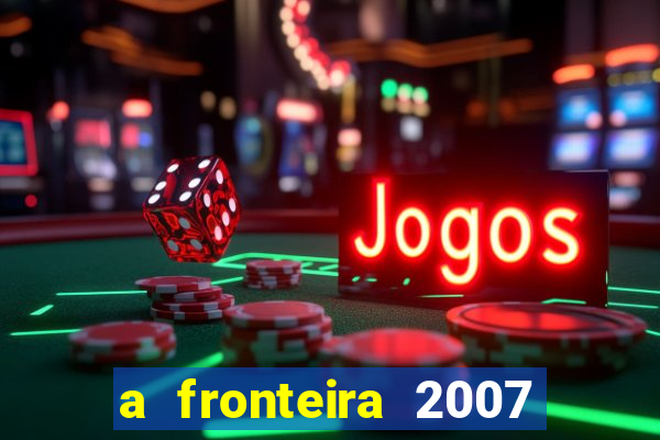 a fronteira 2007 filme completo download